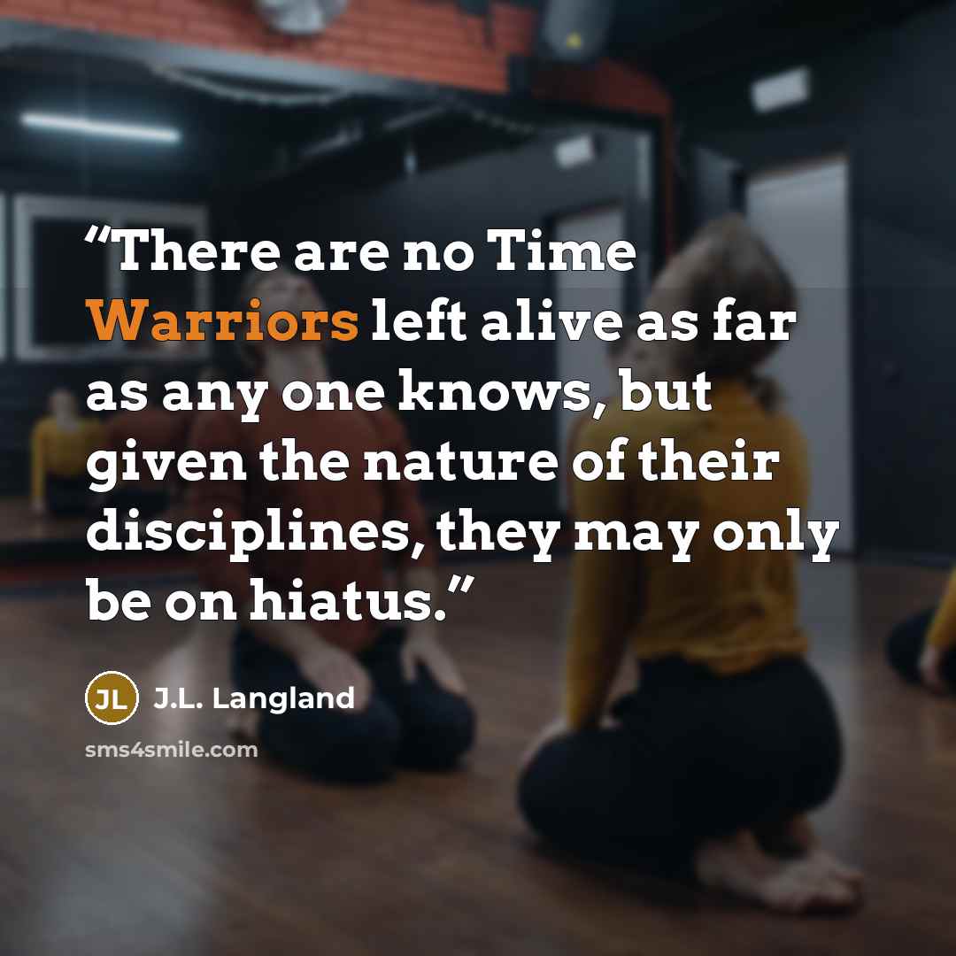 “There are no Time Warriors left alive as far as any one knows, but given the nature of their disciplines, they may only be on hiatus.” quote by J.L. Langland