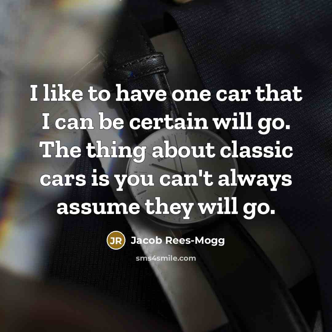 “I like to have one car that I can be certain will go. The thing about classic cars is you can't always assume they will go.” quote by Jacob Rees-Mogg