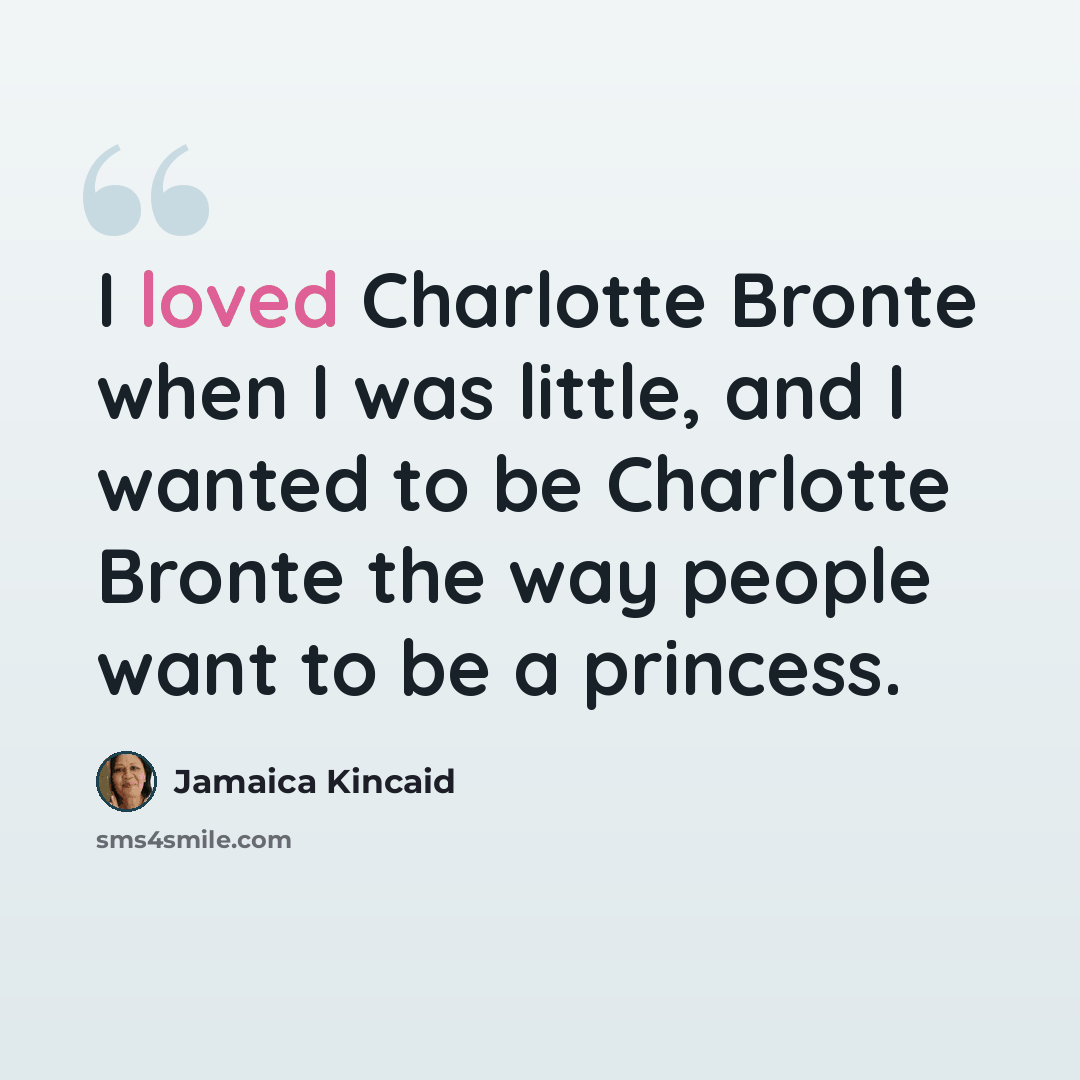 “I loved Charlotte Bronte when I was little, and I wanted to be Charlotte Bronte the way people want to be a princess.” quote by Jamaica Kincaid