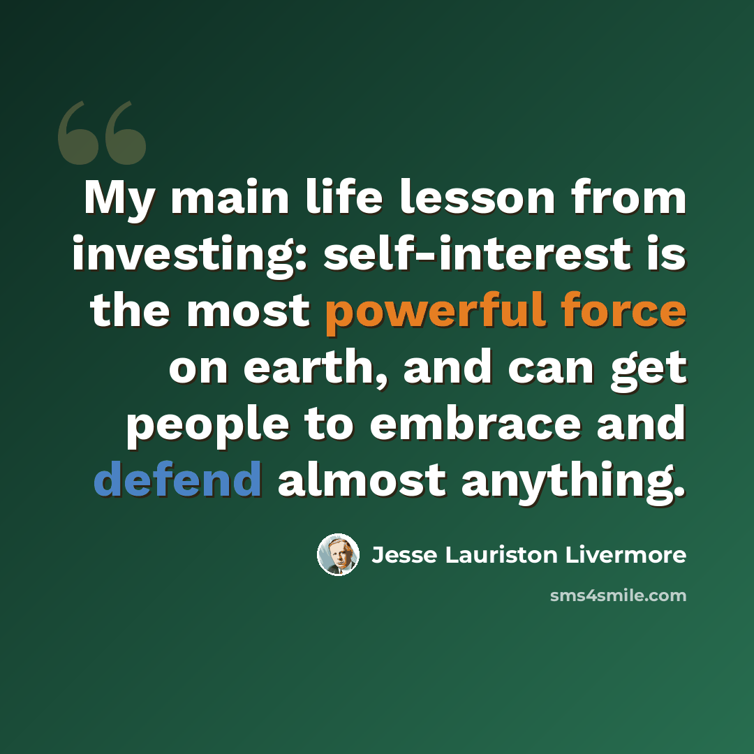 “My main life lesson from investing: self-interest is the most powerful force on earth, and can get people to embrace and defend almost anything.” quote by Jesse Lauriston Livermore