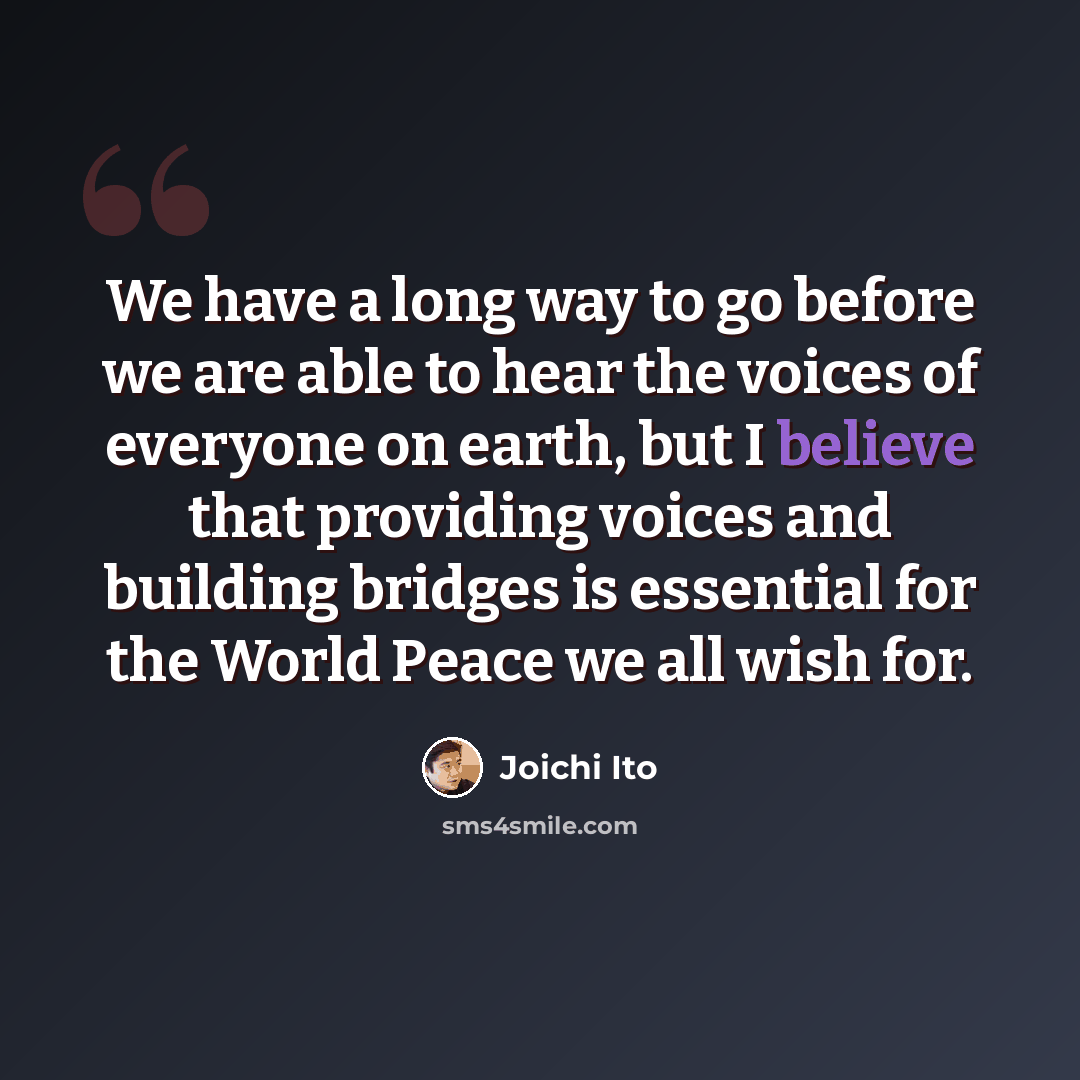“We have a long way to go before we are able to hear the voices of everyone on earth, but I believe that providing voices and building bridges is essential for the World Peace we all wish for.” quote by Joichi Ito