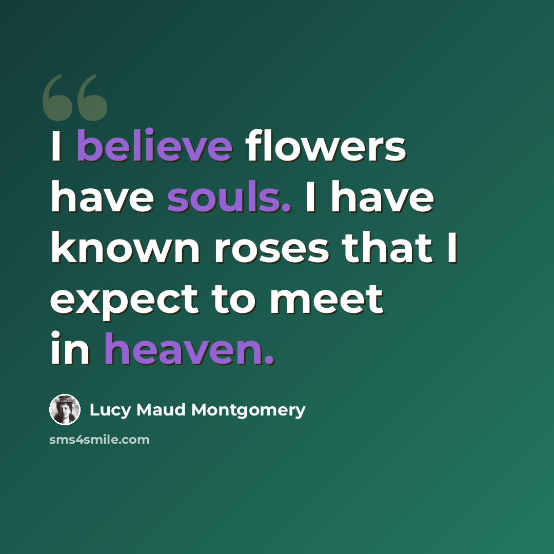 “I believe flowers have souls. I have known roses that I expect to meet in heaven.” quote by Lucy Maud Montgomery