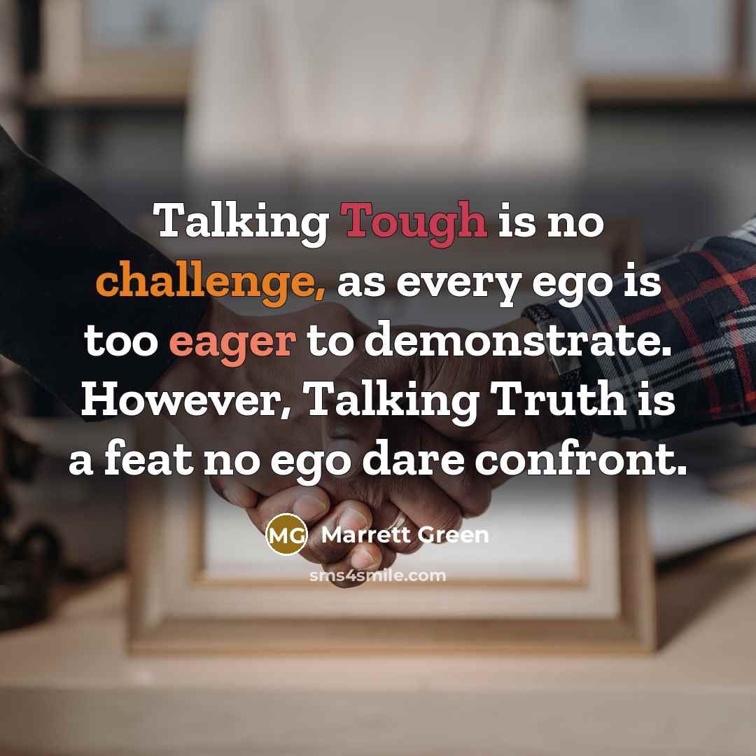 “Talking Tough is no challenge, as every ego is too eager to demonstrate. However, Talking Truth is a feat no ego dare confront.” quote by Marrett Green