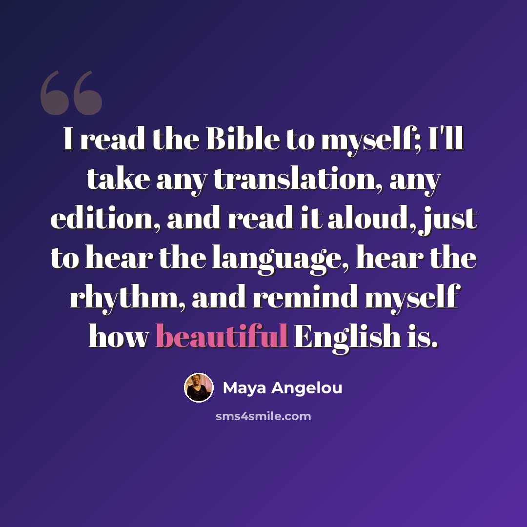 “I read the Bible to myself; I'll take any translation, any edition, and read it aloud, just to hear the language, hear the rhythm, and remind myself how beautiful English is.” quote by Maya Angelou