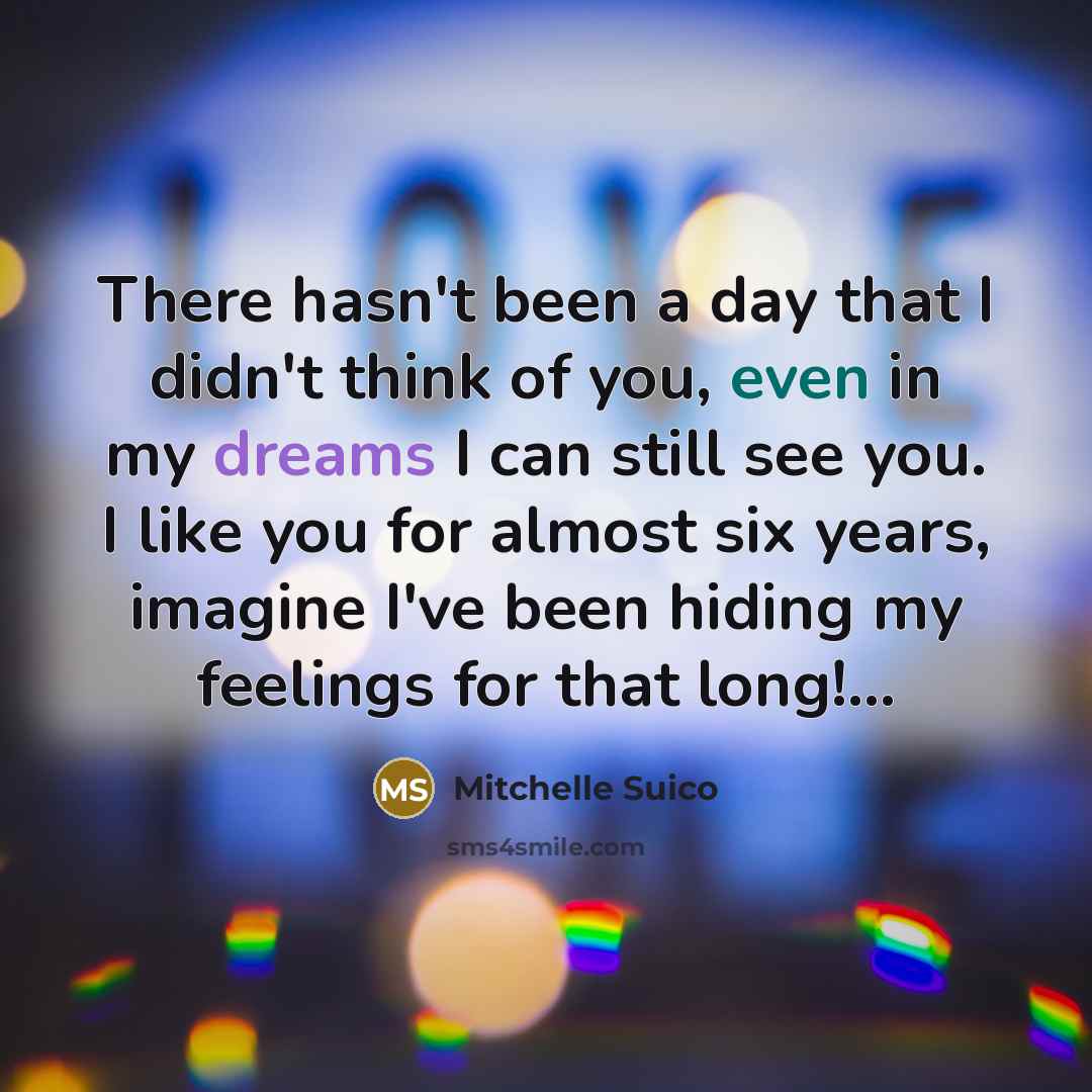 “There hasn't been a day that I didn't think of you, even in my dreams I can still see you. I like you for almost six years, imagine I've been hiding my feelings for that long!…” quote by Mitchelle Suico