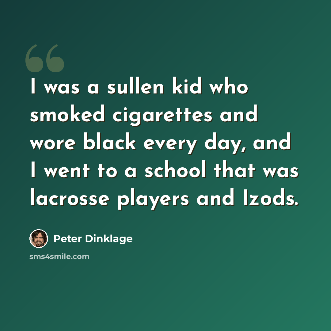 “I was a sullen kid who smoked cigarettes and wore black every day, and I went to a school that was lacrosse players and Izods.” quote by Peter Dinklage