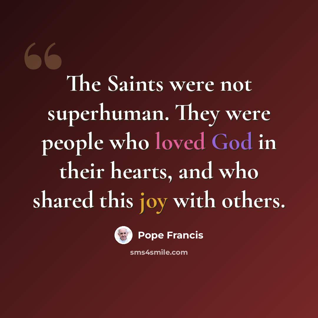 “The Saints were not superhuman. They were people who loved God in their hearts, and who shared this joy with others.” quote by Pope Francis