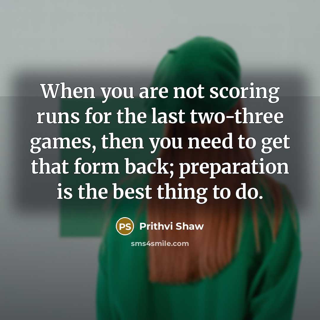 “When you are not scoring runs for the last two-three games, then you need to get that form back; preparation is the best thing to do.” quote by Prithvi Shaw