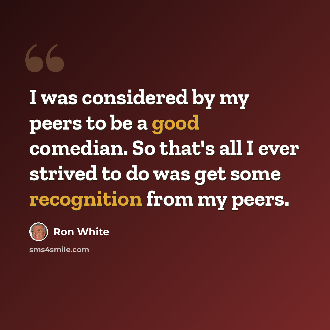 “I was considered by my peers to be a good comedian. So that's all I ever strived to do was get some recognition from my peers.” quote by Ron White