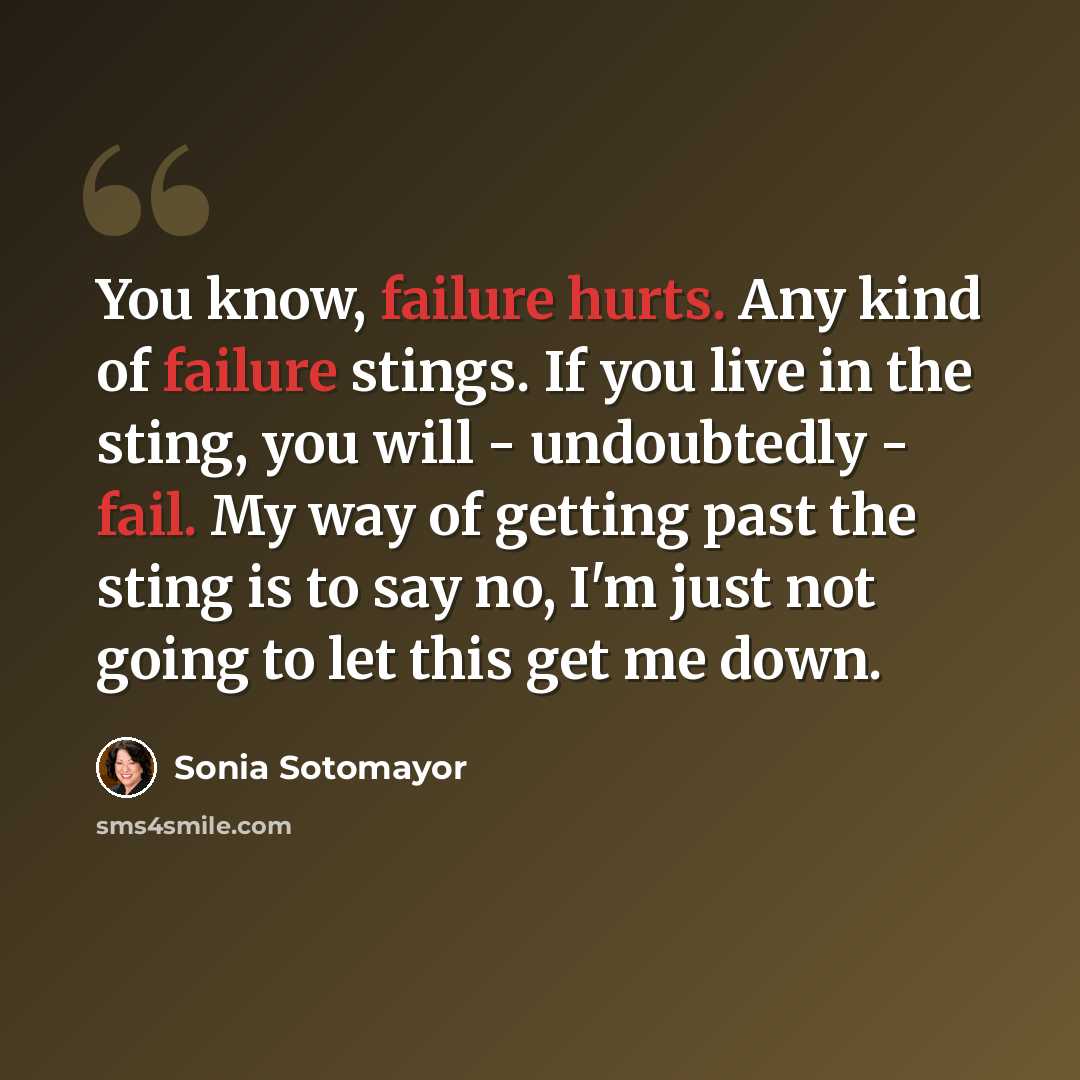 “You know, failure hurts. Any kind of failure stings. If you live in the sting, you will - undoubtedly - fail. My way of getting past the sting is to say no, I'm just not going to let this get me down.” quote by Sonia Sotomayor
