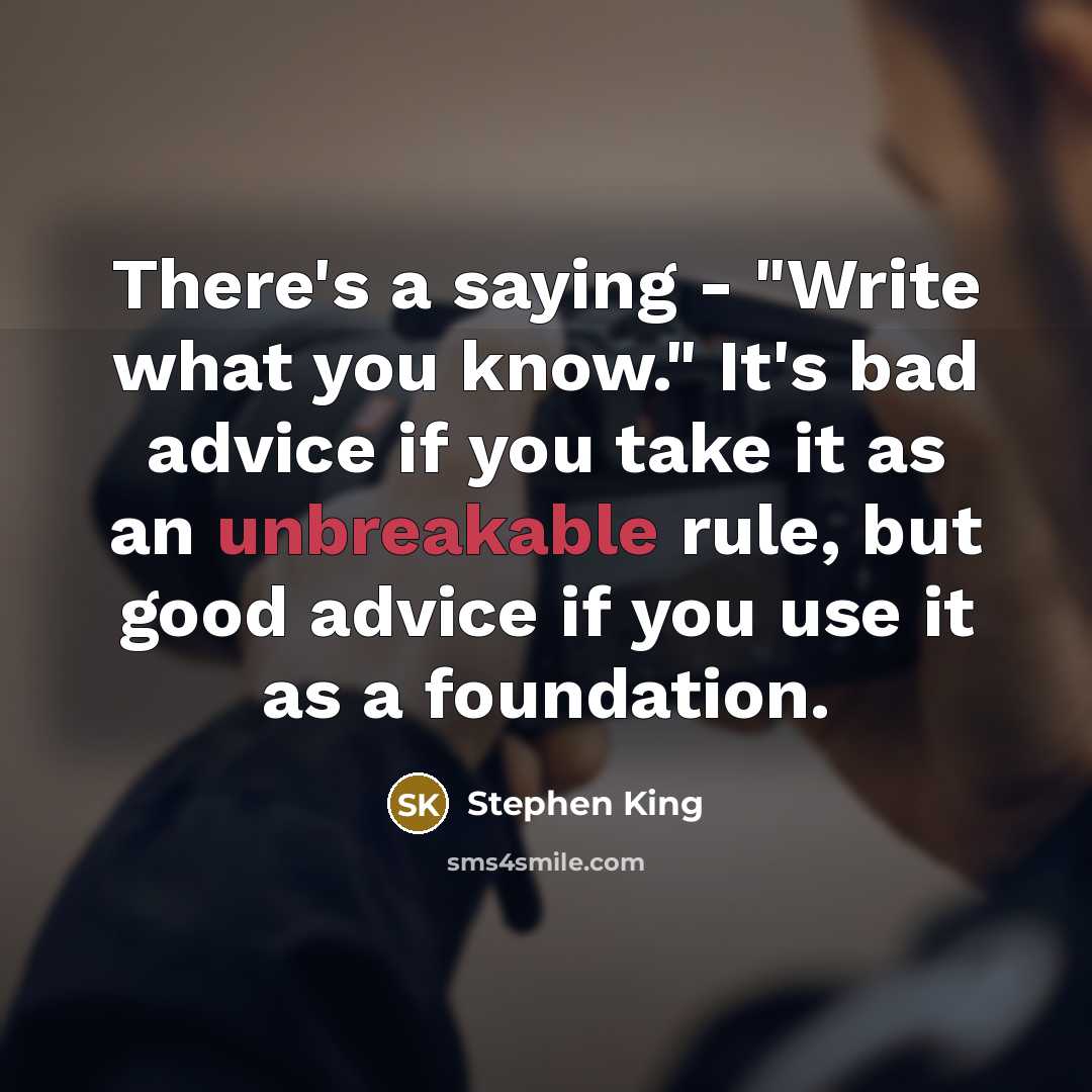 “There's a saying - "Write what you know." It's bad advice if you take it as an unbreakable rule, but good advice if you use it as a foundation.” quote by Stephen King