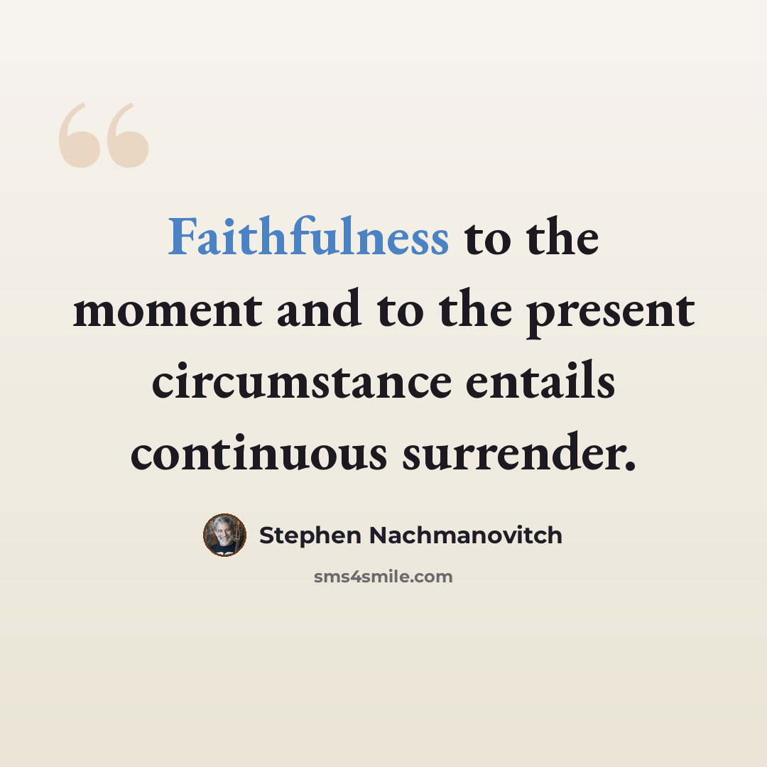 “Faithfulness to the moment and to the present circumstance entails continuous surrender.” quote by Stephen Nachmanovitch