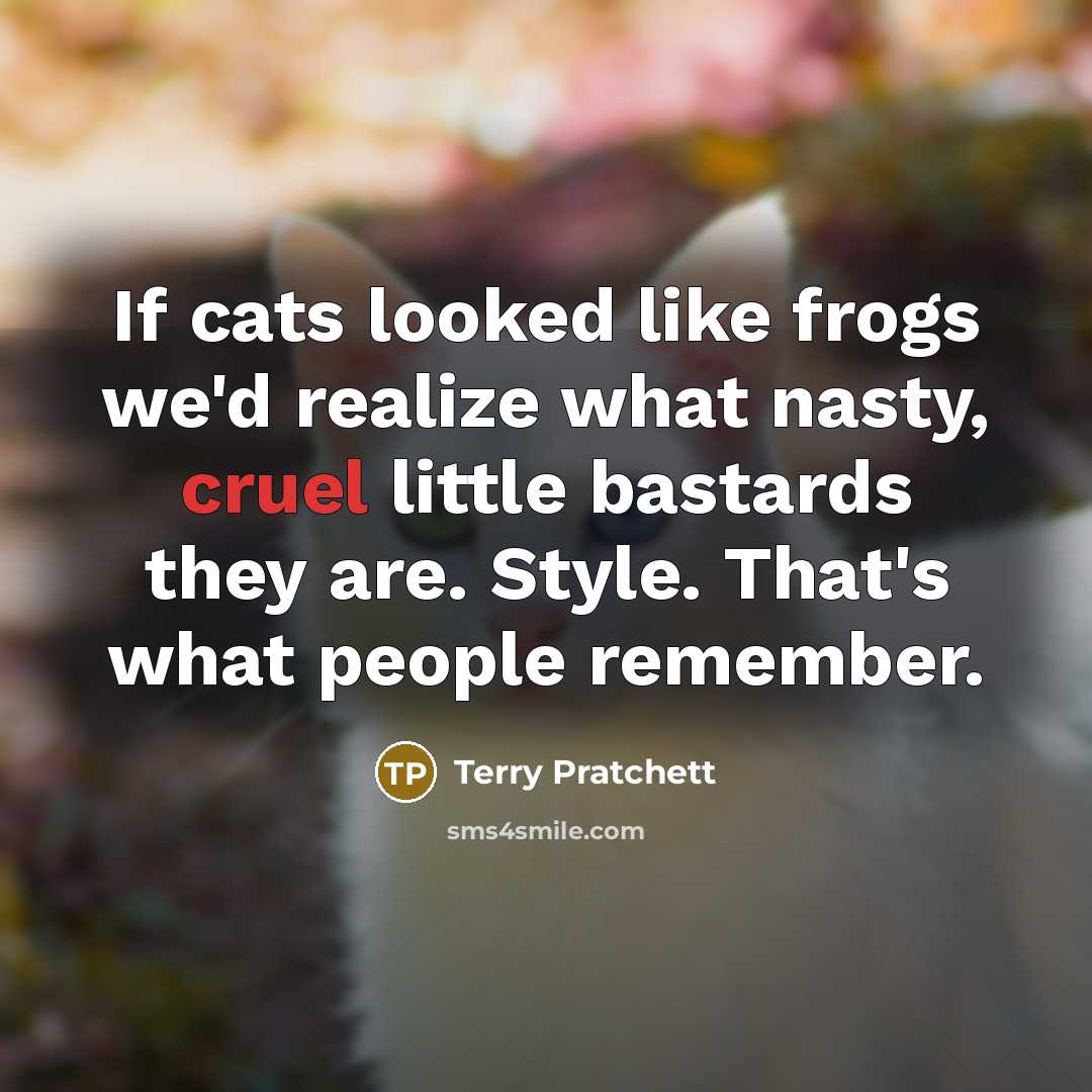 “If cats looked like frogs we'd realize what nasty, cruel little bastards they are. Style. That's what people remember.” quote by Terry Pratchett