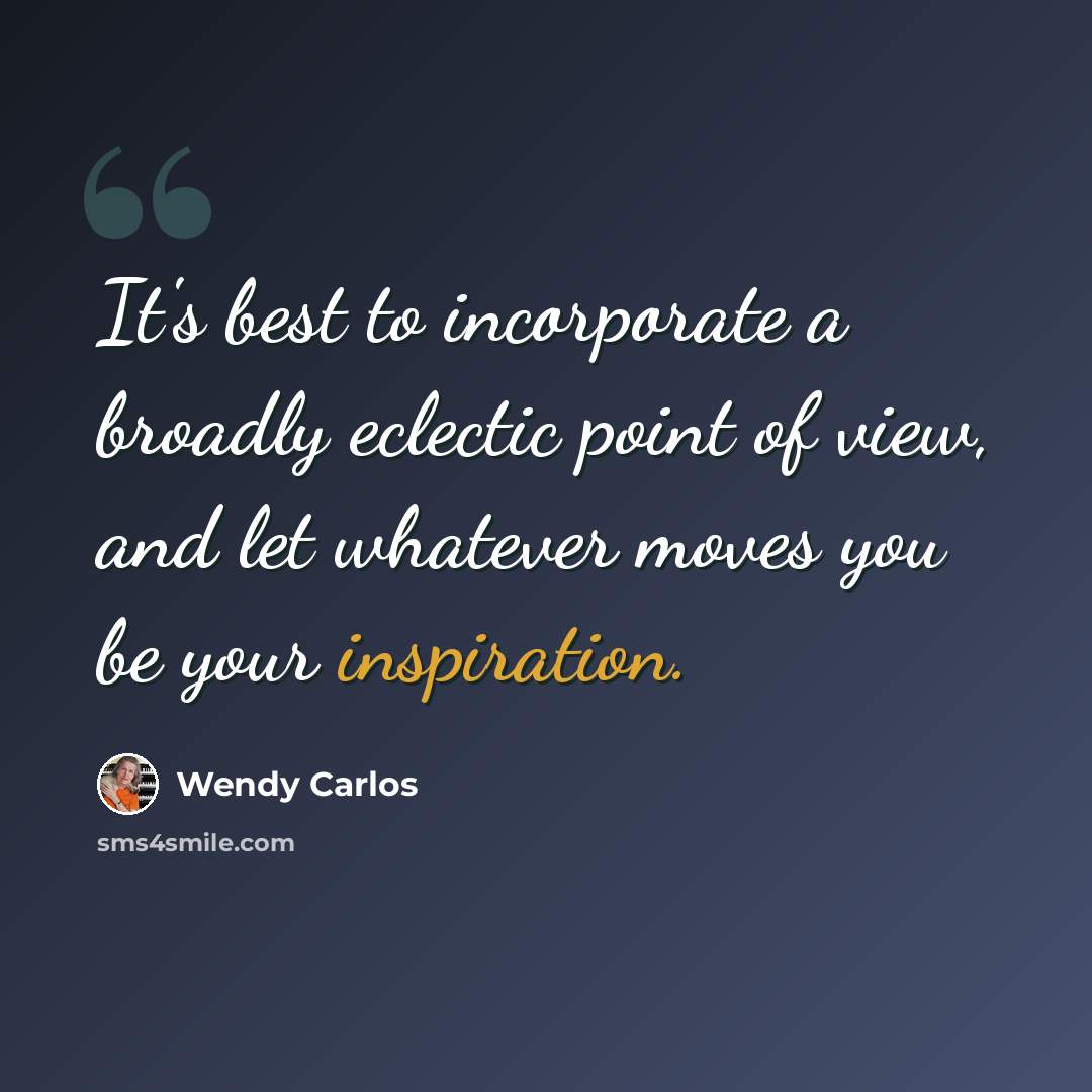 “It's best to incorporate a broadly eclectic point of view, and let whatever moves you be your inspiration.” quote by Wendy Carlos