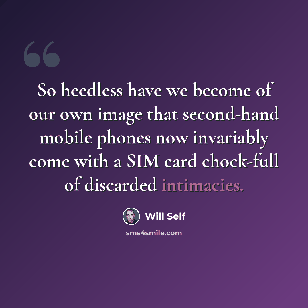 “So heedless have we become of our own image that second-hand mobile phones now invariably come with a SIM card chock-full of discarded intimacies.” quote by Will Self
