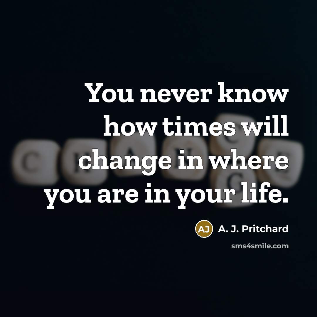 “You never know how times will change in where you are in your life.” quote by A. J. Pritchard