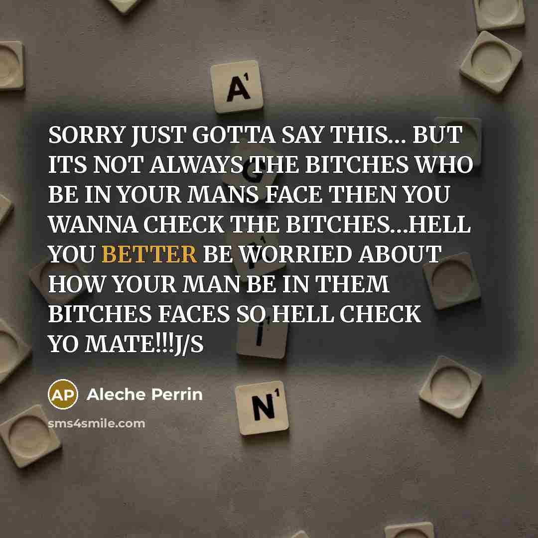 “SORRY JUST GOTTA SAY THIS… BUT ITS NOT ALWAYS THE BITCHES WHO BE IN YOUR MANS FACE THEN YOU WANNA CHECK THE BITCHES…HELL YOU BETTER BE WORRIED ABOUT HOW YOUR MAN BE IN THEM BITCHES FACES SO HELL CHECK YO MATE!!!J/S” quote by Aleche Perrin