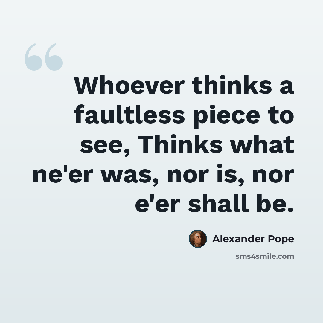 “Whoever thinks a faultless piece to see, Thinks what ne'er was, nor is, nor e'er shall be.” quote by Alexander Pope