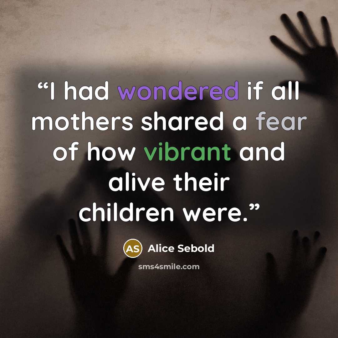 “I had wondered if all mothers shared a fear of how vibrant and alive their children were.” quote by Alice Sebold