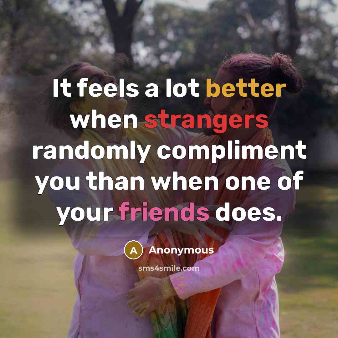 “It feels a lot better when strangers randomly compliment you than when one of your friends does.” quote by Anonymous