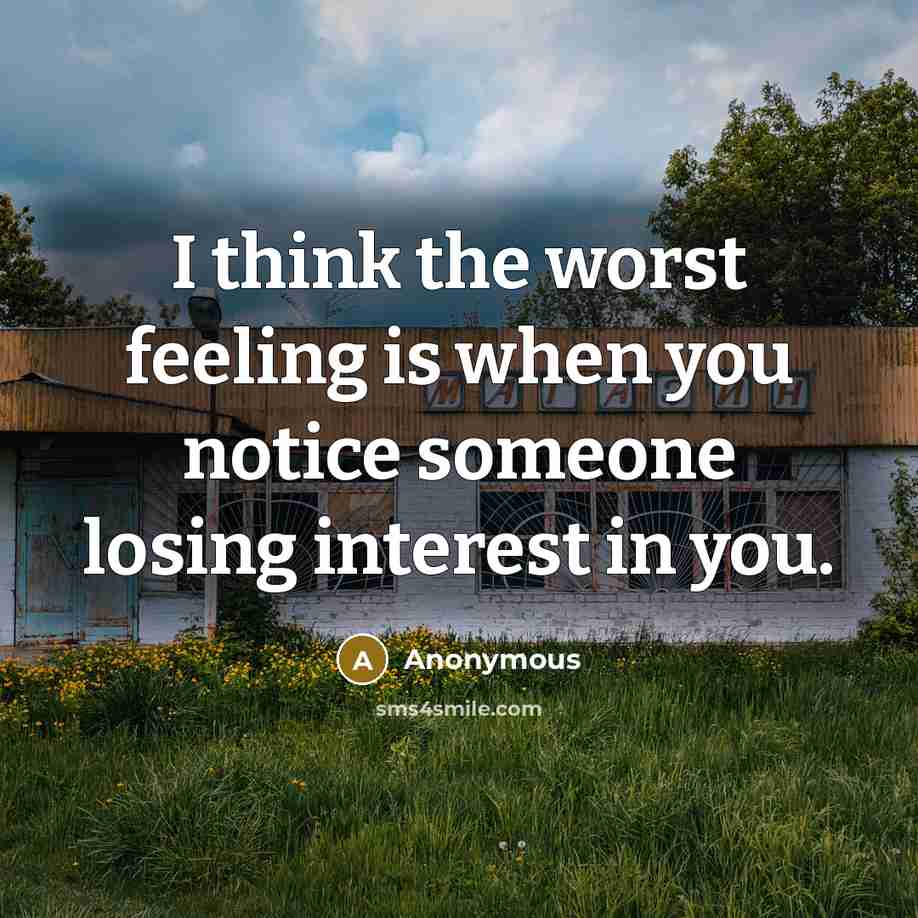 “I think the worst feeling is when you notice someone losing interest in you.” quote by Anonymous