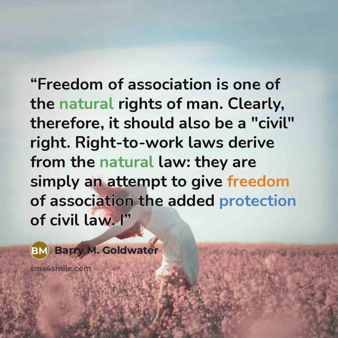 “Freedom of association is one of the natural rights of man. Clearly, therefore, it should also be a "civil" right. Right-to-work laws derive from the natural law: they are simply an attempt to give freedom of association the added protection of civil law. I” quote by Barry M. Goldwater