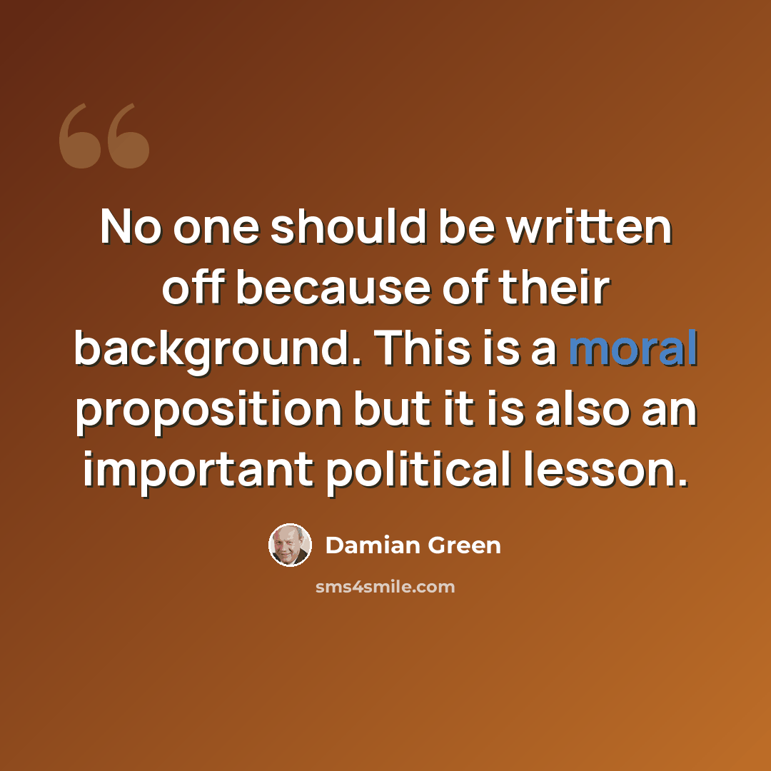 “No one should be written off because of their background. This is a moral proposition but it is also an important political lesson.” quote by Damian Green