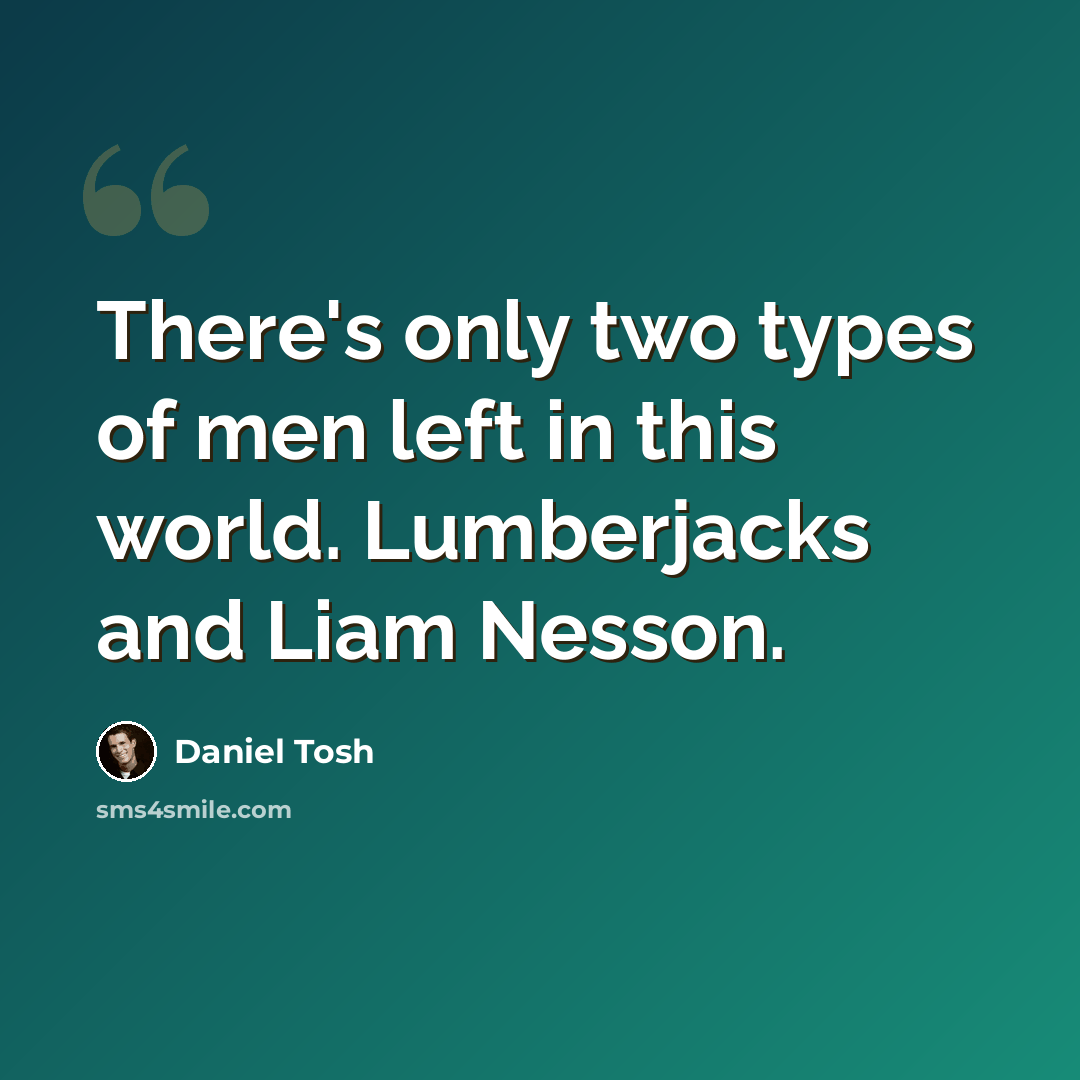 “There's only two types of men left in this world. Lumberjacks and Liam Nesson.” quote by Daniel Tosh