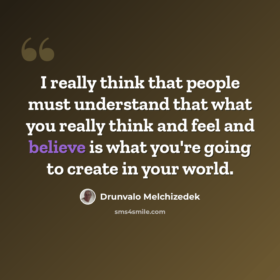 “I really think that people must understand that what you really think and feel and believe is what you're going to create in your world.” quote by Drunvalo Melchizedek