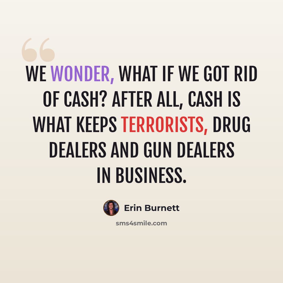 “We wonder, what if we got rid of cash? After all, cash is what keeps terrorists, drug dealers and gun dealers in business.” quote by Erin Burnett