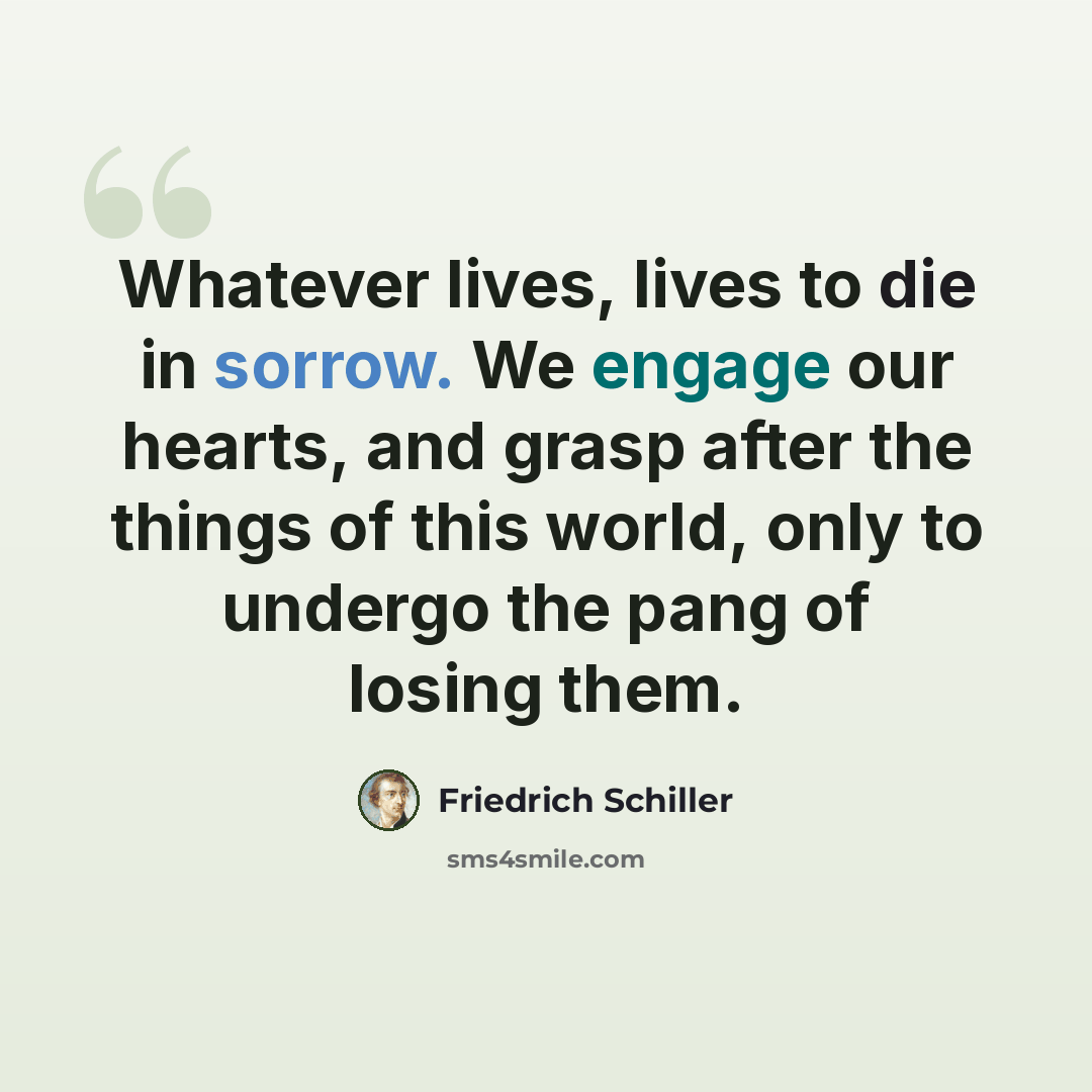 “Whatever lives, lives to die in sorrow. We engage our hearts, and grasp after the things of this world, only to undergo the pang of losing them.” quote by Friedrich Schiller