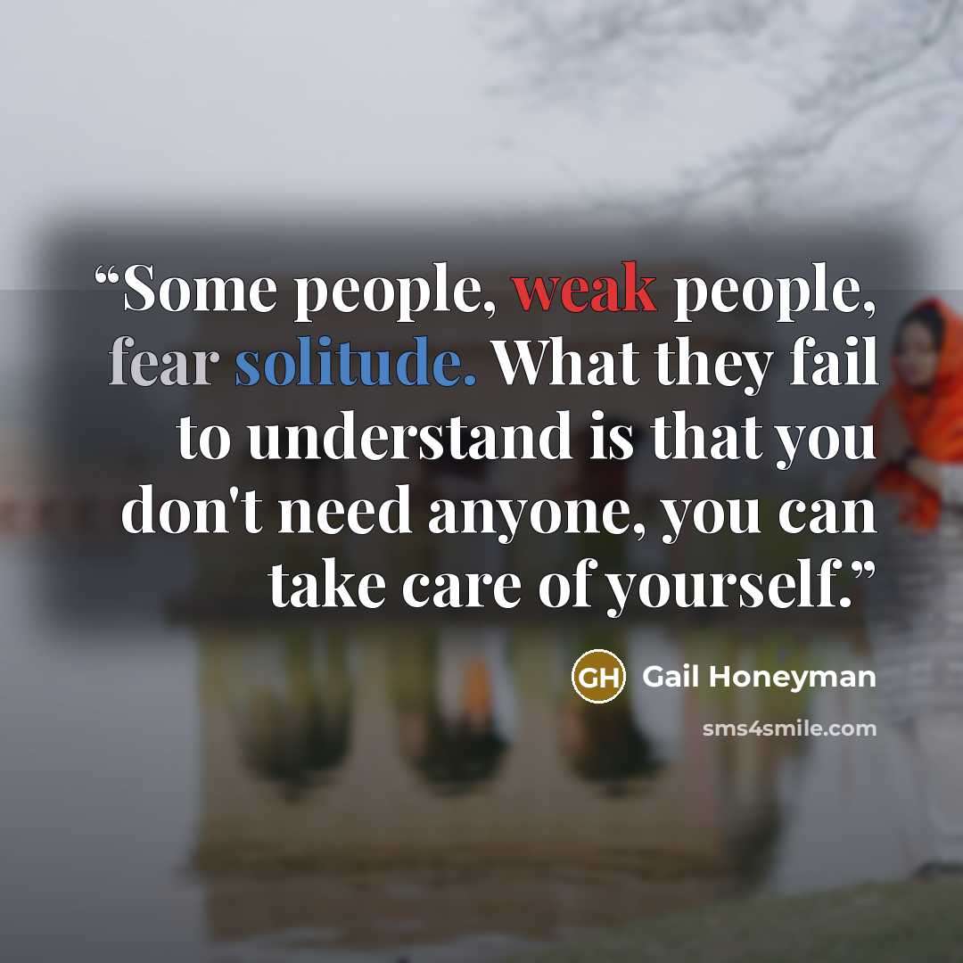 “Some people, weak people, fear solitude. What they fail to understand is that you don't need anyone, you can take care of yourself.” quote by Gail Honeyman