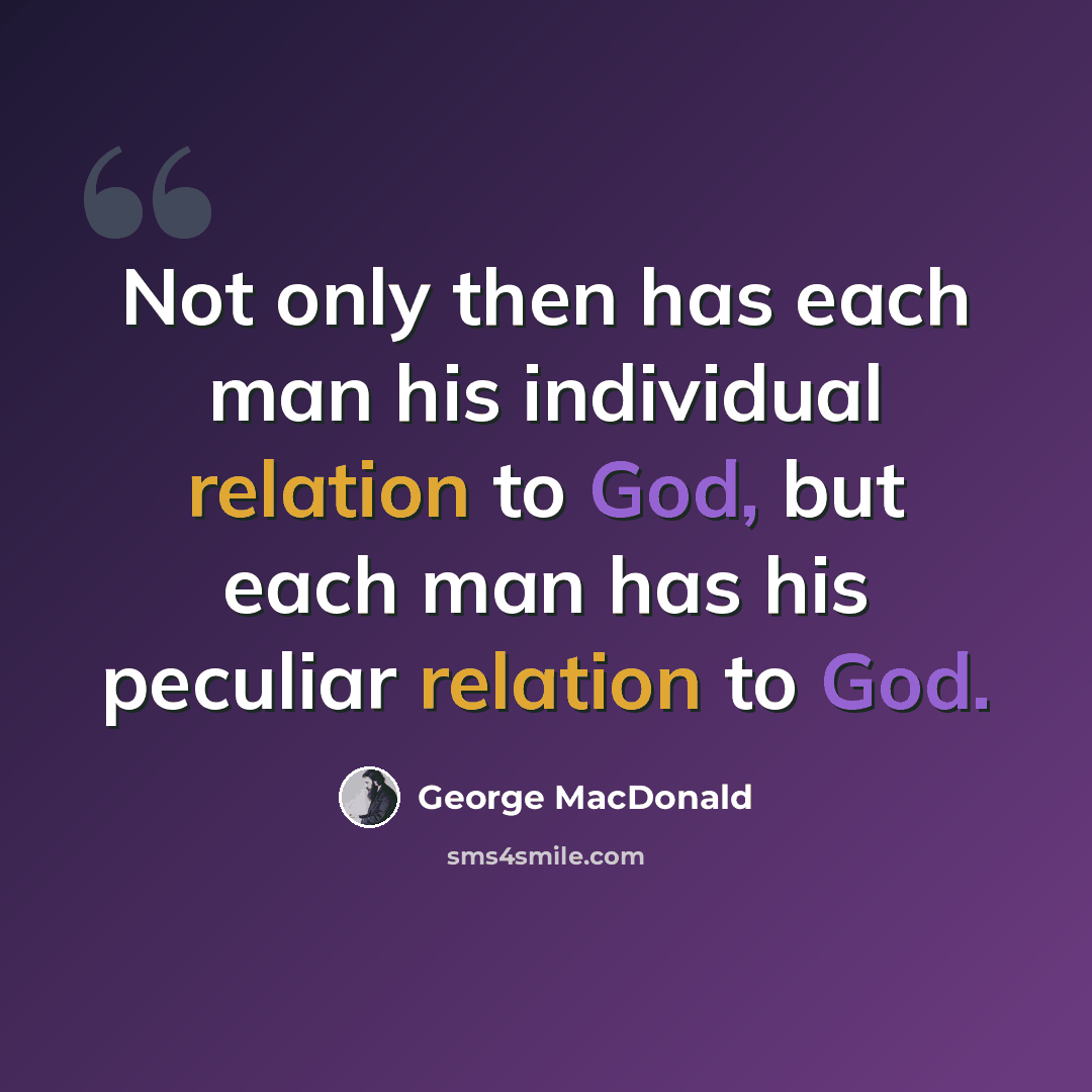 “Not only then has each man his individual relation to God, but each man has his peculiar relation to God.” quote by George MacDonald