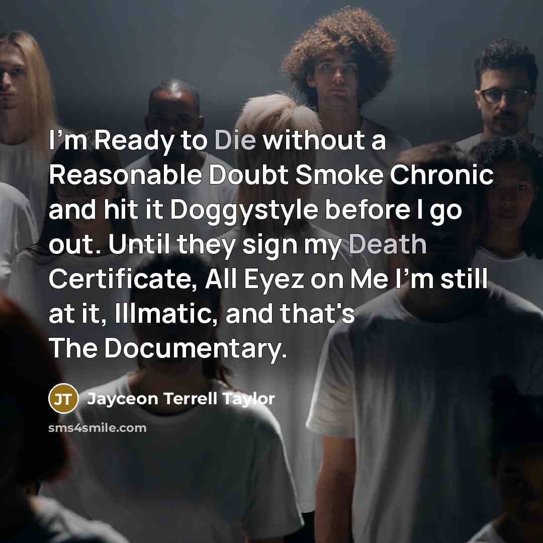 “I'm Ready to Die without a Reasonable Doubt Smoke Chronic and hit it Doggystyle before I go out. Until they sign my Death Certificate, All Eyez on Me I'm still at it, Illmatic, and that's The Documentary.” quote by Jayceon Terrell Taylor