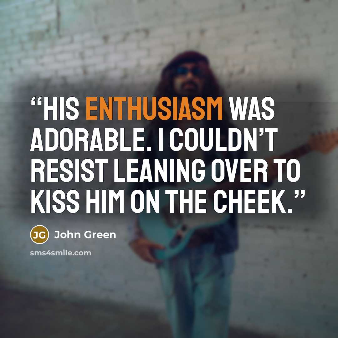 “His enthusiasm was adorable. I couldn’t resist leaning over to kiss him on the cheek.” quote by John Green