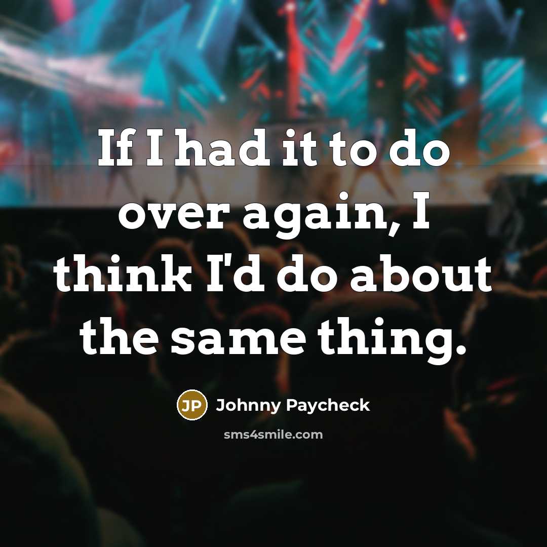 “If I had it to do over again, I think I'd do about the same thing.” quote by Johnny Paycheck