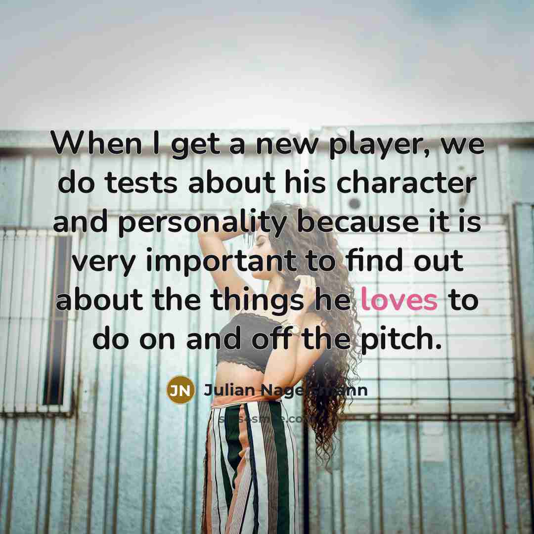 “When I get a new player, we do tests about his character and personality because it is very important to find out about the things he loves to do on and off the pitch.” quote by Julian Nagelsmann