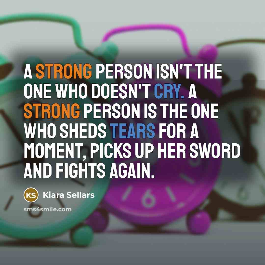 “A STRONG PERSON ISN'T THE ONE WHO DOESN'T CRY. A STRONG PERSON IS THE ONE WHO SHEDS TEARS FOR A MOMENT, PICKS UP HER SWORD AND FIGHTS AGAIN.” quote by Kiara Sellars