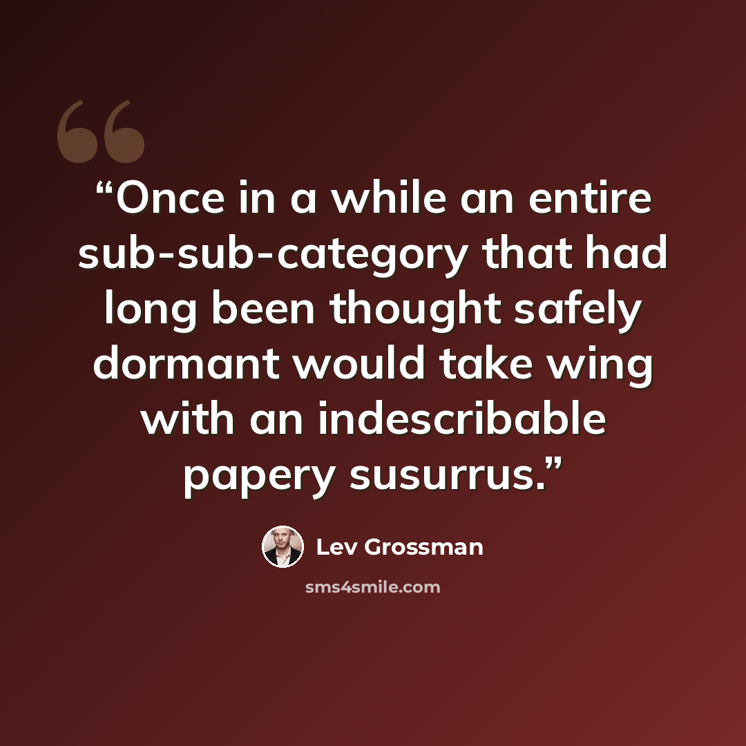 “Once in a while an entire sub-sub-category that had long been thought safely dormant would take wing with an indescribable papery susurrus.” quote by Lev Grossman
