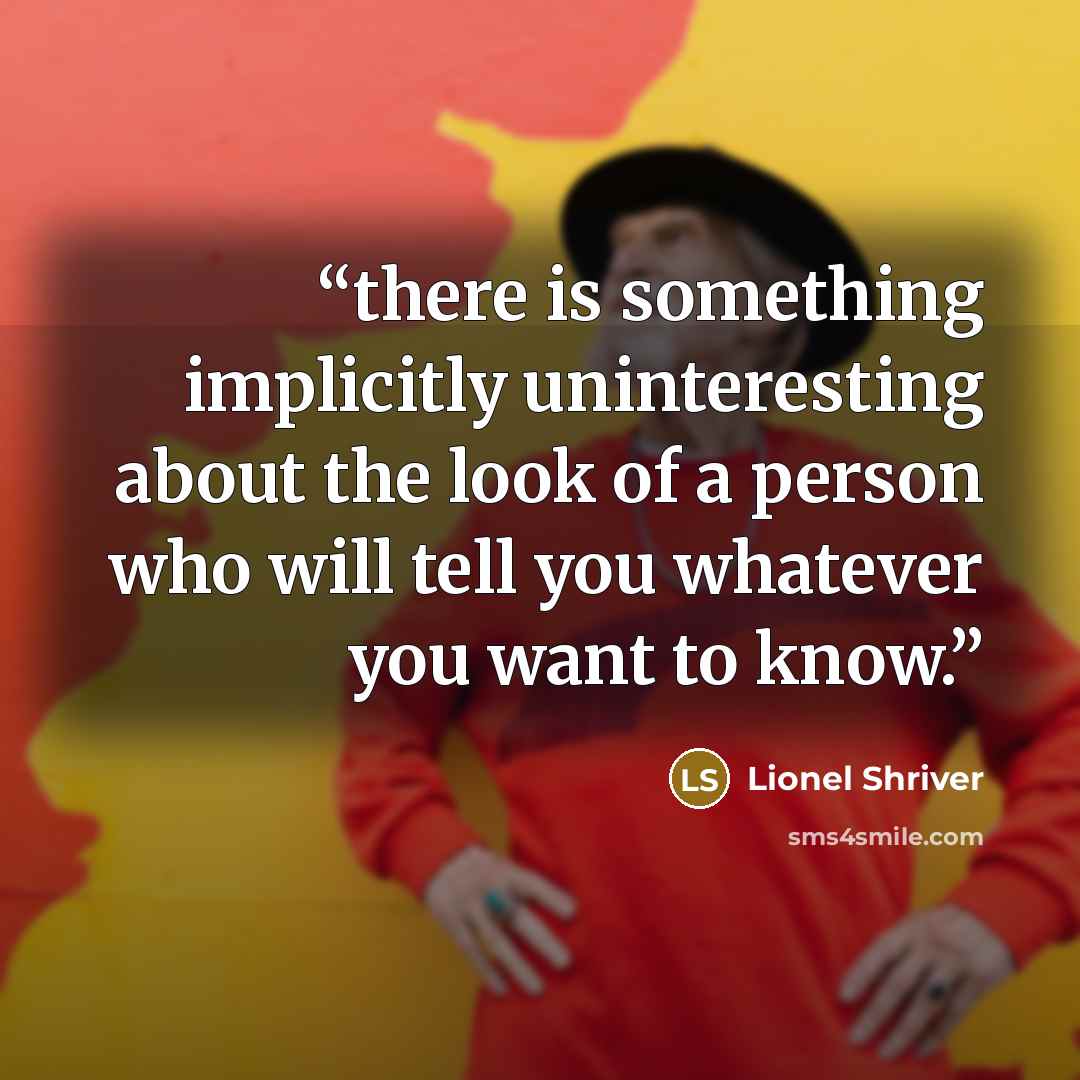 “there is something implicitly uninteresting about the look of a person who will tell you whatever you want to know.” quote by Lionel Shriver
