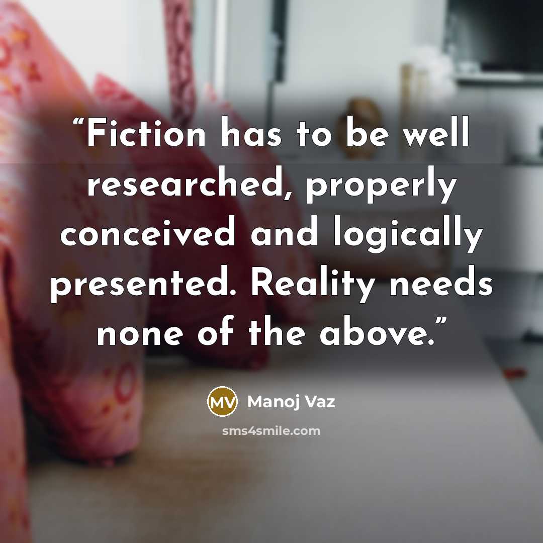 “Fiction has to be well researched, properly conceived and logically presented. Reality needs none of the above.” quote by Manoj Vaz