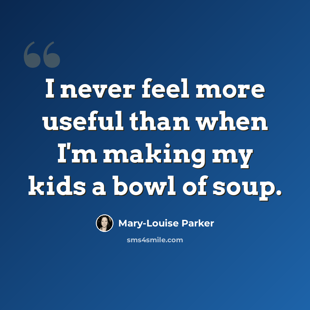 “I never feel more useful than when I'm making my kids a bowl of soup.” quote by Mary-Louise Parker