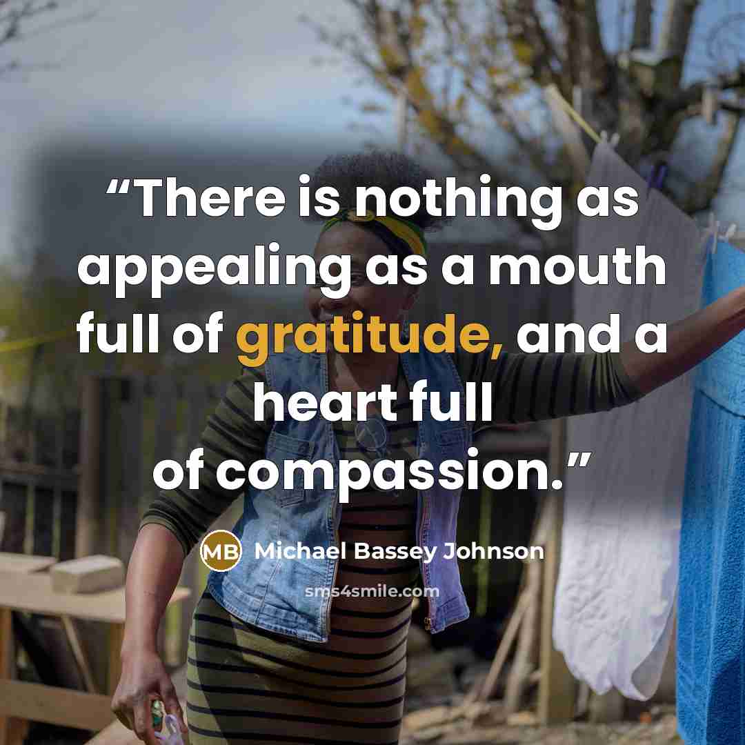 “There is nothing as appealing as a mouth full of gratitude, and a heart full of compassion.” quote by Michael Bassey Johnson