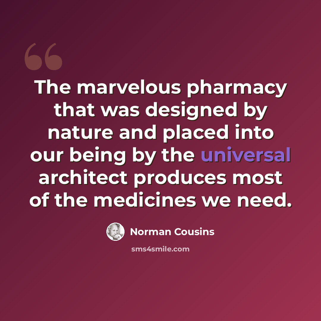 “The marvelous pharmacy that was designed by nature and placed into our being by the universal architect produces most of the medicines we need.” quote by Norman Cousins