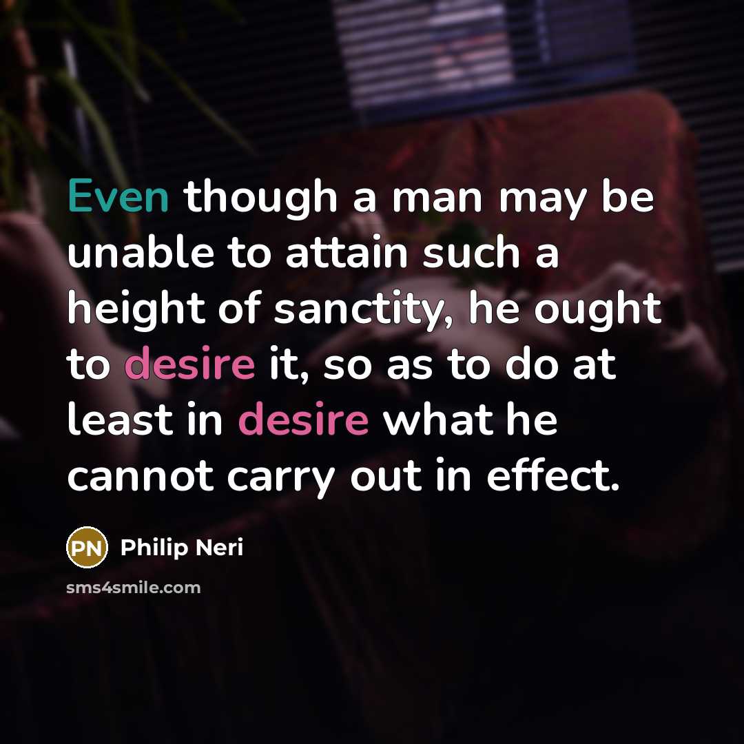 “Even though a man may be unable to attain such a height of sanctity, he ought to desire it, so as to do at least in desire what he cannot carry out in effect.” quote by Philip Neri