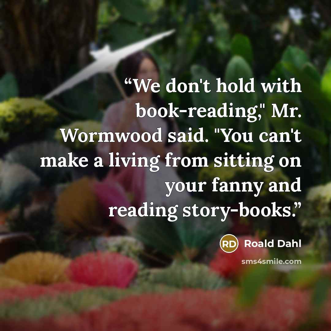 “We don't hold with book-reading," Mr. Wormwood said. "You can't make a living from sitting on your fanny and reading story-books.” quote by Roald Dahl