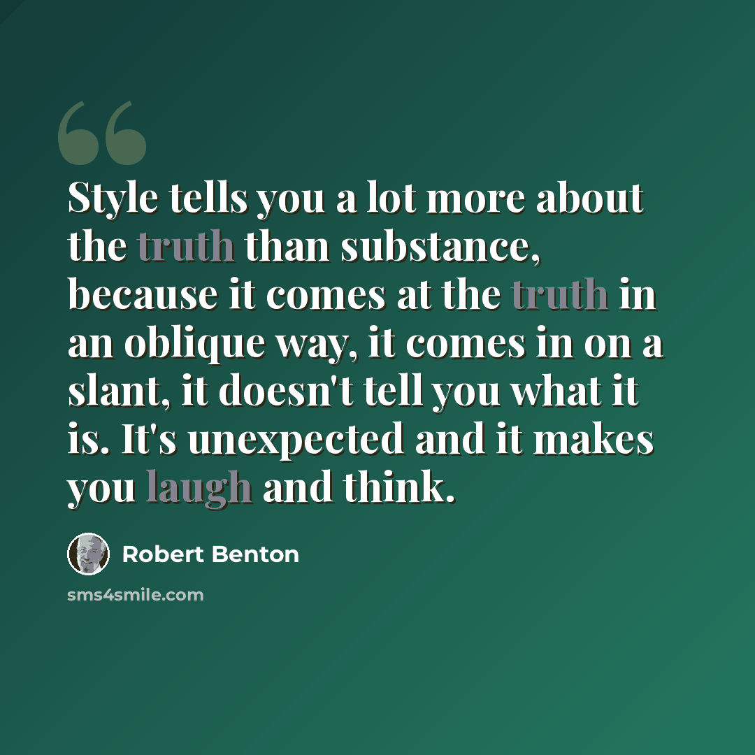 “Style tells you a lot more about the truth than substance, because it comes at the truth in an oblique way, it comes in on a slant, it doesn't tell you what it is. It's unexpected and it makes you laugh and think.” quote by Robert Benton