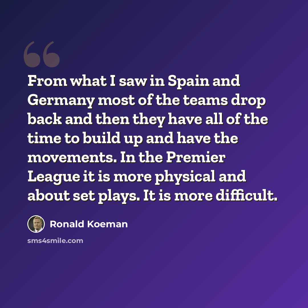 “From what I saw in Spain and Germany most of the teams drop back and then they have all of the time to build up and have the movements. In the Premier League it is more physical and about set plays. It is more difficult.” quote by Ronald Koeman