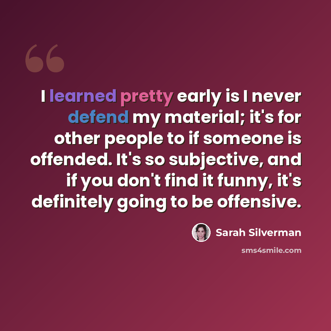 “I learned pretty early is I never defend my material; it's for other people to if someone is offended. It's so subjective, and if you don't find it funny, it's definitely going to be offensive.” quote by Sarah Silverman