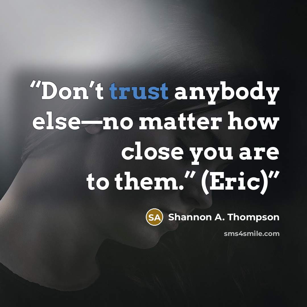 “Don’t trust anybody else—no matter how close you are to them.” (Eric)” quote by Shannon A. Thompson